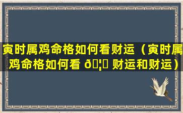 寅时属鸡命格如何看财运（寅时属鸡命格如何看 🦍 财运和财运）